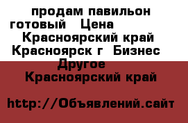 продам павильон готовый › Цена ­ 150 000 - Красноярский край, Красноярск г. Бизнес » Другое   . Красноярский край